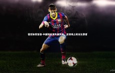 悟空体育登录-中国球员海外展风采，足球场上的文化使者