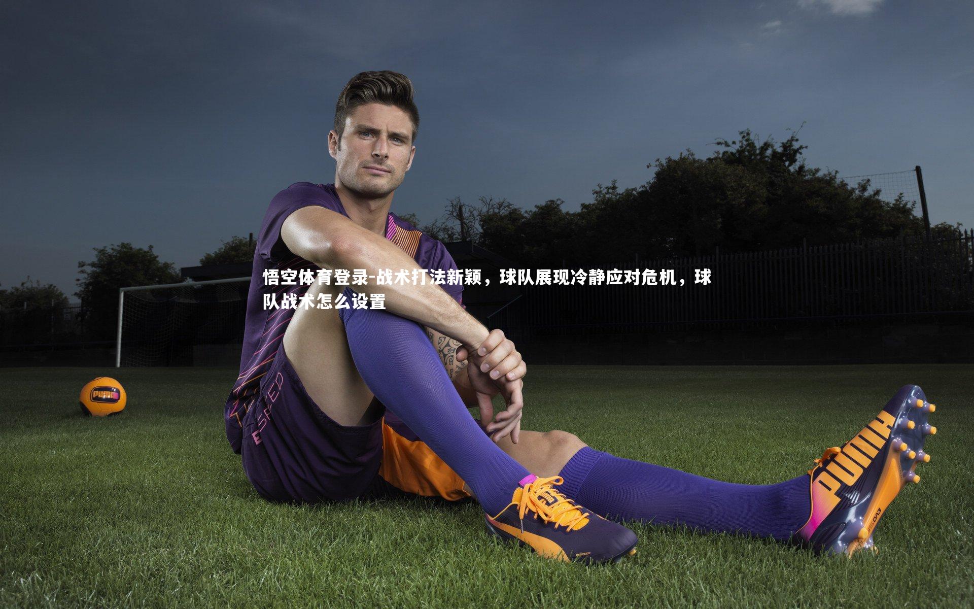 战术打法新颖，球队展现冷静应对危机，球队战术怎么设置