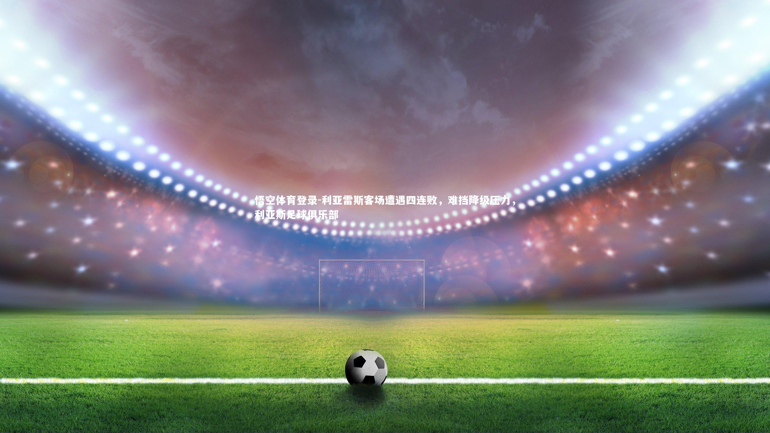 悟空体育登录-利亚雷斯客场遭遇四连败，难挡降级压力，利亚斯足球俱乐部