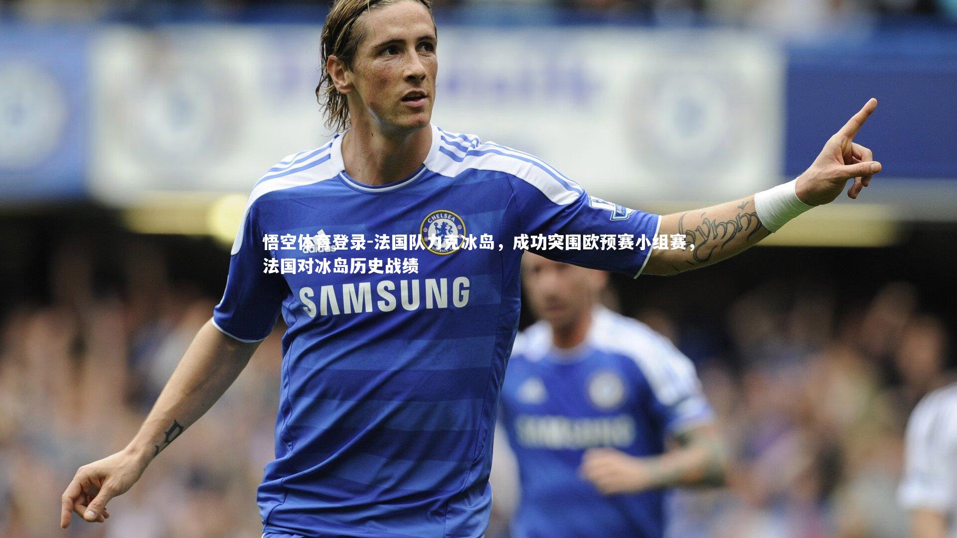 法国队力克冰岛，成功突围欧预赛小组赛，法国对冰岛历史战绩